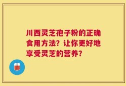 川西灵芝孢子粉的正确食用方法？让你更好地享受灵芝的营养？