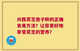 川西灵芝孢子粉的正确食用方法？让你更好地享受灵芝的营养？