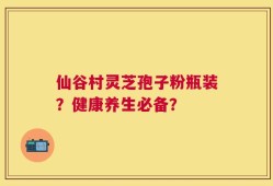 仙谷村灵芝孢子粉瓶装？健康养生必备？