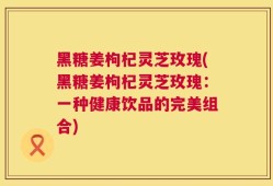 黑糖姜枸杞灵芝玫瑰(黑糖姜枸杞灵芝玫瑰：一种健康饮品的完美组合)