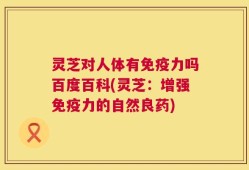 灵芝对人体有免疫力吗百度百科(灵芝：增强免疫力的自然良药)