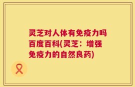 灵芝对人体有免疫力吗百度百科(灵芝：增强免疫力的自然良药)