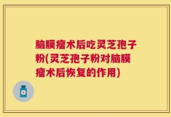 脑膜瘤术后吃灵芝孢子粉(灵芝孢子粉对脑膜瘤术后恢复的作用)