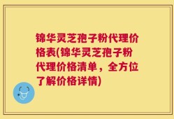 锦华灵芝孢子粉代理价格表(锦华灵芝孢子粉代理价格清单，全方位了解价格详情)