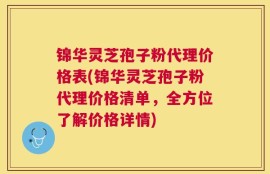 锦华灵芝孢子粉代理价格表(锦华灵芝孢子粉代理价格清单，全方位了解价格详情)