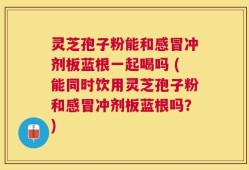 灵芝孢子粉能和感冒冲剂板蓝根一起喝吗 (能同时饮用灵芝孢子粉和感冒冲剂板蓝根吗？)