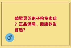 破壁灵芝孢子粉专卖店？正品保障，健康养生首选？