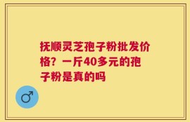 抚顺灵芝孢子粉批发价格？一斤40多元的孢子粉是真的吗