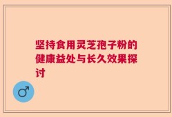 坚持食用灵芝孢子粉的健康益处与长久效果探讨