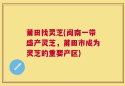 莆田找灵芝(闽南一带盛产灵芝，莆田市成为灵芝的重要产区)