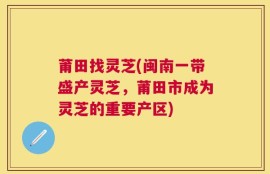 莆田找灵芝(闽南一带盛产灵芝，莆田市成为灵芝的重要产区)