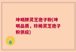 坤明牌灵芝孢子粉(坤明品质，珍稀灵芝孢子粉供应)