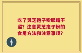 吃了灵芝孢子粉眼睛干涩？注意灵芝孢子粉的食用方法和注意事项？