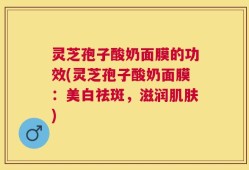 灵芝孢子酸奶面膜的功效(灵芝孢子酸奶面膜：美白祛斑，滋润肌肤)