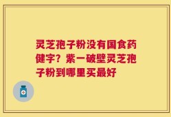 灵芝孢子粉没有国食药健字？紫一破壁灵芝孢子粉到哪里买最好