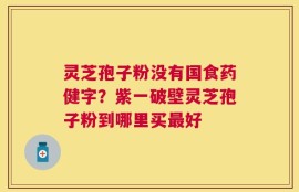 灵芝孢子粉没有国食药健字？紫一破壁灵芝孢子粉到哪里买最好