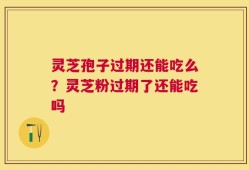 灵芝孢子过期还能吃么？灵芝粉过期了还能吃吗
