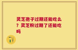 灵芝孢子过期还能吃么？灵芝粉过期了还能吃吗