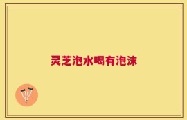 灵芝泡水喝有泡沫