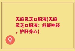 天麻灵芝口服液(天麻灵芝口服液：舒缓神经，护肝养心)