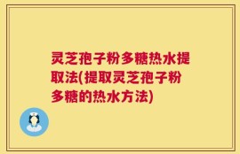 灵芝孢子粉多糖热水提取法(提取灵芝孢子粉多糖的热水方法)