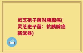 灵芝孢子菌对胰腺癌(灵芝孢子菌：抗胰腺癌新武器)