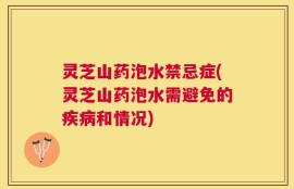 灵芝山药泡水禁忌症(灵芝山药泡水需避免的疾病和情况)