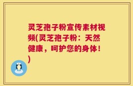 灵芝孢子粉宣传素材视频(灵芝孢子粉：天然健康，呵护您的身体！)