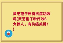 灵芝孢子粉有抗癌功效吗(灵芝孢子粉疗效6大惊人，有抗癌关键！)