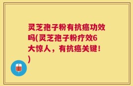 灵芝孢子粉有抗癌功效吗(灵芝孢子粉疗效6大惊人，有抗癌关键！)