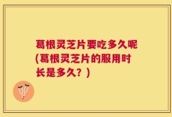 葛根灵芝片要吃多久呢(葛根灵芝片的服用时长是多久？)