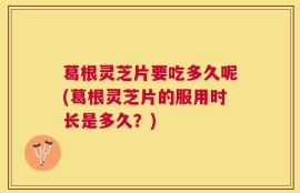 葛根灵芝片要吃多久呢(葛根灵芝片的服用时长是多久？)