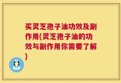 买灵芝孢子油功效及副作用(灵芝孢子油的功效与副作用你需要了解)