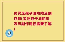 买灵芝孢子油功效及副作用(灵芝孢子油的功效与副作用你需要了解)