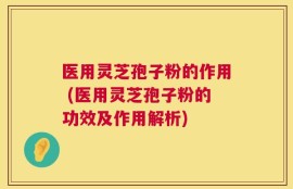 医用灵芝孢子粉的作用 (医用灵芝孢子粉的功效及作用解析)