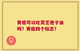 胃癌可以吃灵芝孢子油吗？胃癌四个标志？