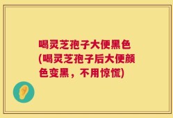 喝灵芝孢子大便黑色 (喝灵芝孢子后大便颜色变黑，不用惊慌)