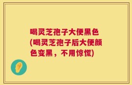 喝灵芝孢子大便黑色 (喝灵芝孢子后大便颜色变黑，不用惊慌)
