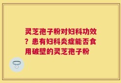 灵芝孢子粉对妇科功效？患有妇科炎症能否食用破壁的灵芝孢子粉