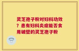 灵芝孢子粉对妇科功效？患有妇科炎症能否食用破壁的灵芝孢子粉