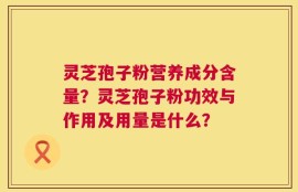灵芝孢子粉营养成分含量？灵芝孢子粉功效与作用及用量是什么？