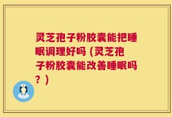 灵芝孢子粉胶囊能把睡眠调理好吗 (灵芝孢子粉胶囊能改善睡眠吗？)