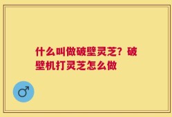 什么叫做破壁灵芝？破壁机打灵芝怎么做