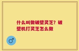 什么叫做破壁灵芝？破壁机打灵芝怎么做