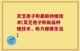 灵芝孢子粉最新种植技术(灵芝孢子粉新品种植技术，助力健康生活)