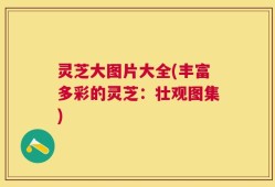 灵芝大图片大全(丰富多彩的灵芝：壮观图集)