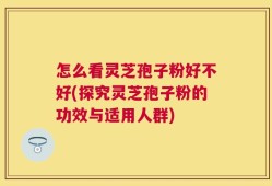 怎么看灵芝孢子粉好不好(探究灵芝孢子粉的功效与适用人群)
