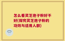 怎么看灵芝孢子粉好不好(探究灵芝孢子粉的功效与适用人群)