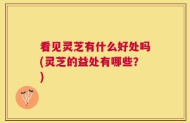 看见灵芝有什么好处吗(灵芝的益处有哪些？)