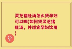 灵芝猪肚汤怎么煲孕妇可以喝(如何煲灵芝猪肚汤，并适宜孕妇饮用)